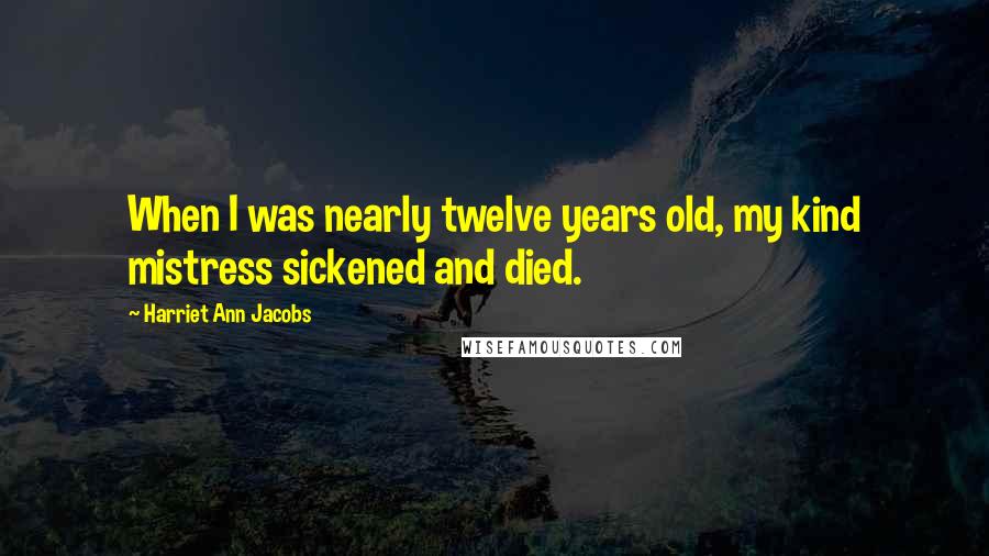 Harriet Ann Jacobs Quotes: When I was nearly twelve years old, my kind mistress sickened and died.
