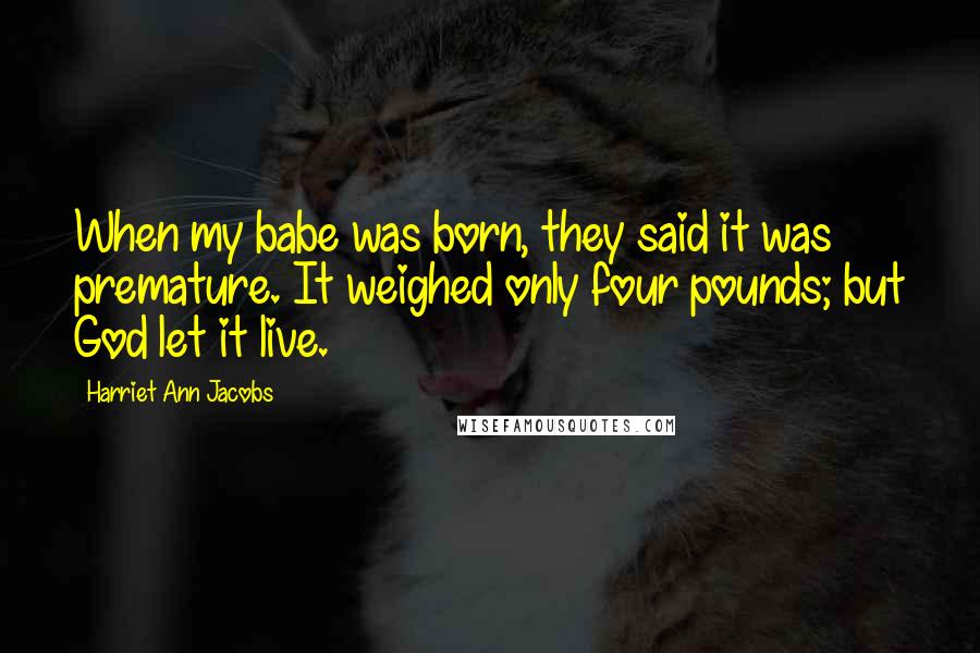 Harriet Ann Jacobs Quotes: When my babe was born, they said it was premature. It weighed only four pounds; but God let it live.