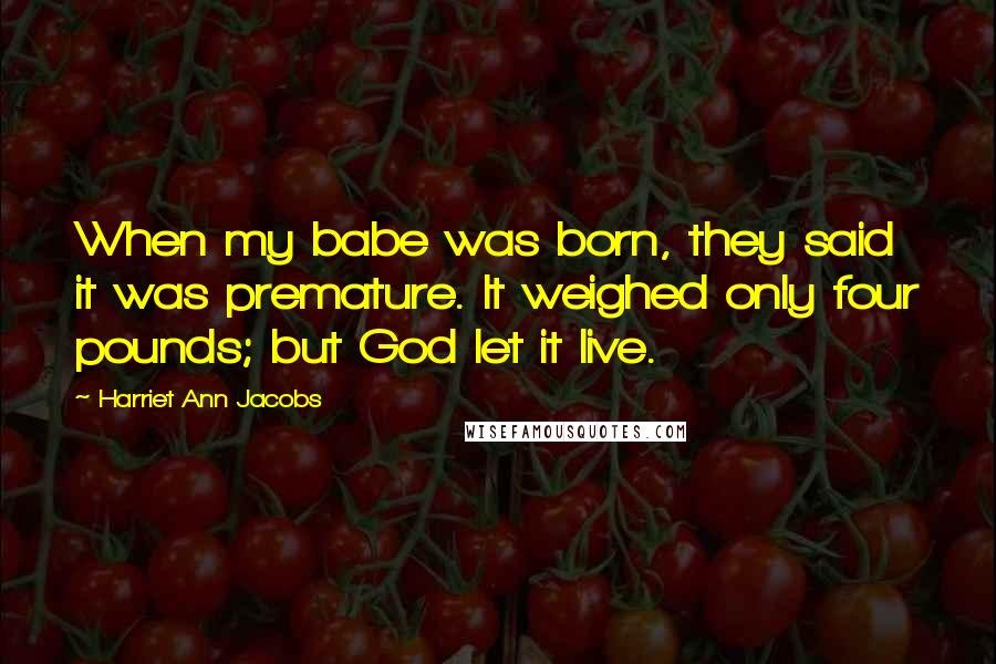 Harriet Ann Jacobs Quotes: When my babe was born, they said it was premature. It weighed only four pounds; but God let it live.