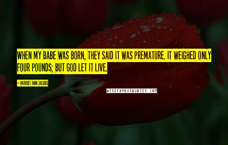 Harriet Ann Jacobs Quotes: When my babe was born, they said it was premature. It weighed only four pounds; but God let it live.