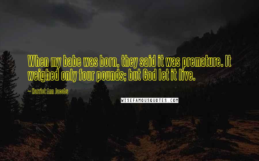 Harriet Ann Jacobs Quotes: When my babe was born, they said it was premature. It weighed only four pounds; but God let it live.