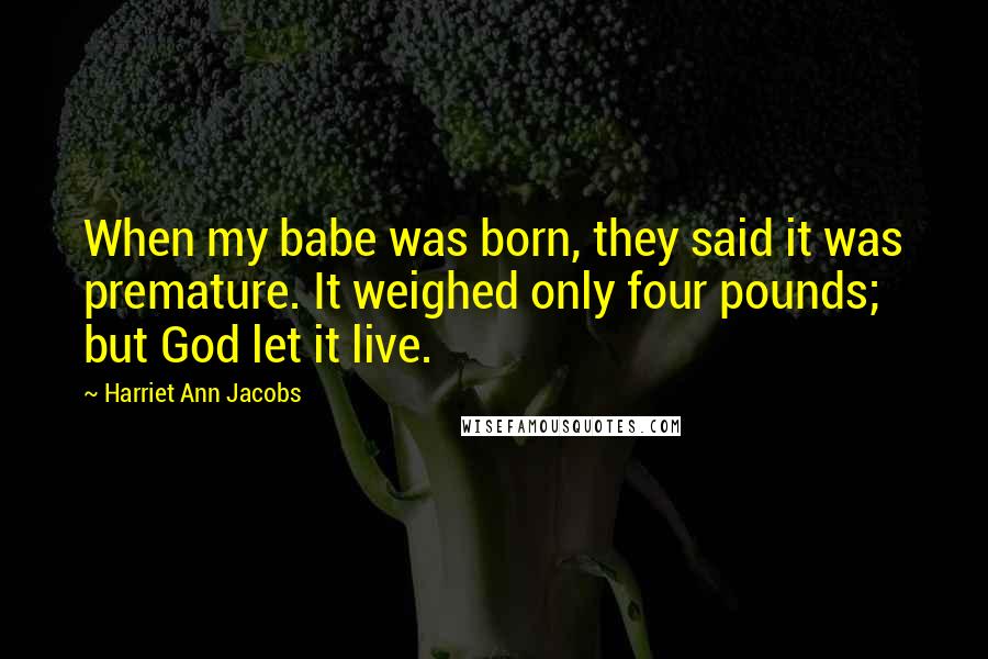 Harriet Ann Jacobs Quotes: When my babe was born, they said it was premature. It weighed only four pounds; but God let it live.