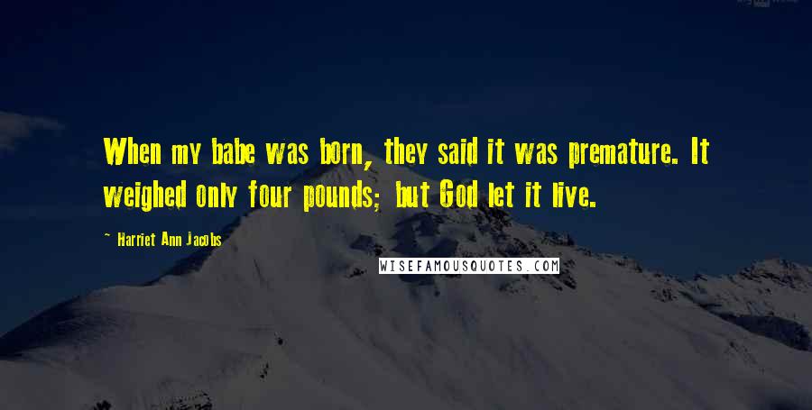 Harriet Ann Jacobs Quotes: When my babe was born, they said it was premature. It weighed only four pounds; but God let it live.