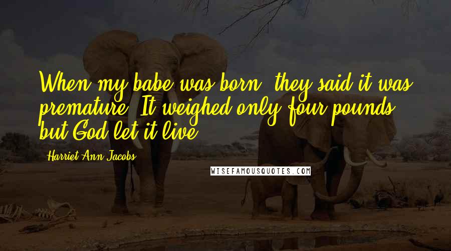 Harriet Ann Jacobs Quotes: When my babe was born, they said it was premature. It weighed only four pounds; but God let it live.