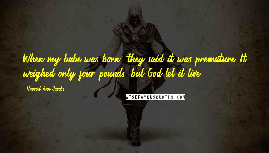 Harriet Ann Jacobs Quotes: When my babe was born, they said it was premature. It weighed only four pounds; but God let it live.