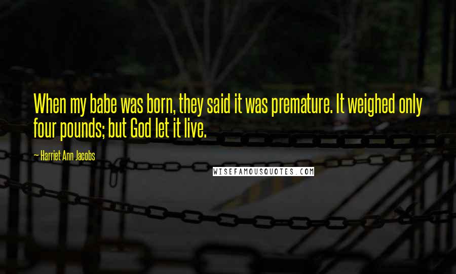 Harriet Ann Jacobs Quotes: When my babe was born, they said it was premature. It weighed only four pounds; but God let it live.