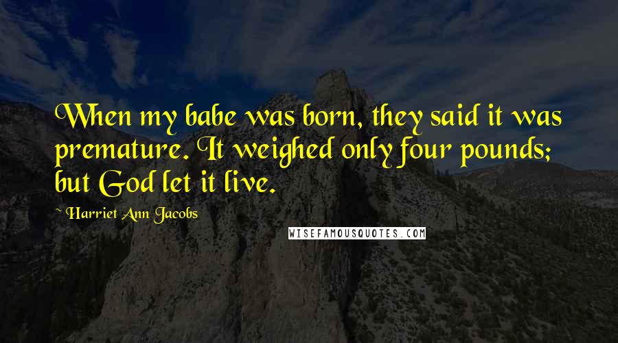 Harriet Ann Jacobs Quotes: When my babe was born, they said it was premature. It weighed only four pounds; but God let it live.