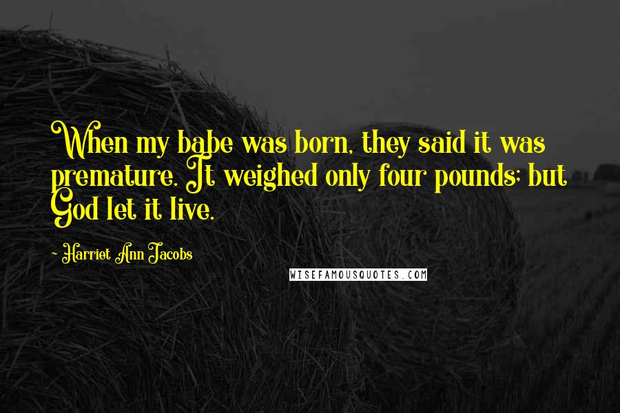 Harriet Ann Jacobs Quotes: When my babe was born, they said it was premature. It weighed only four pounds; but God let it live.