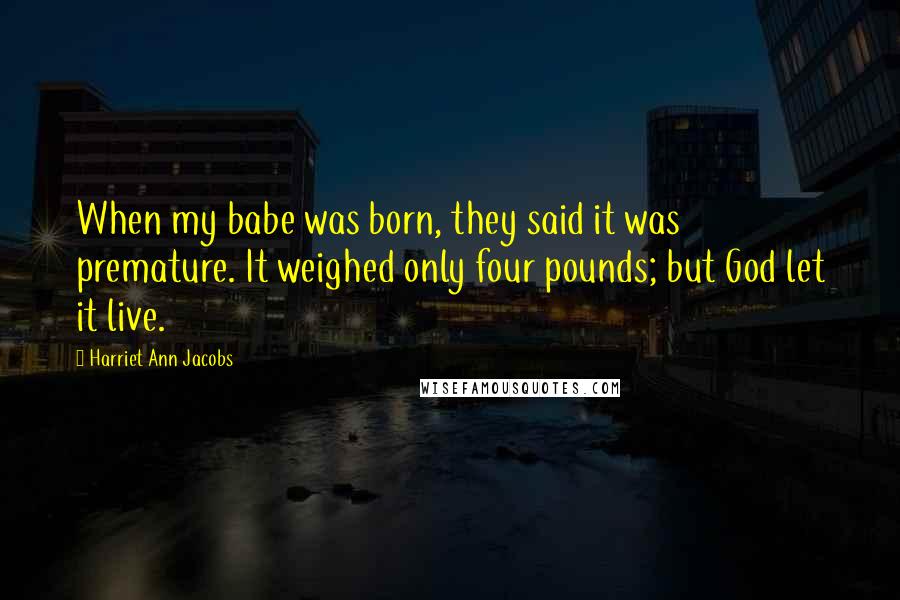 Harriet Ann Jacobs Quotes: When my babe was born, they said it was premature. It weighed only four pounds; but God let it live.