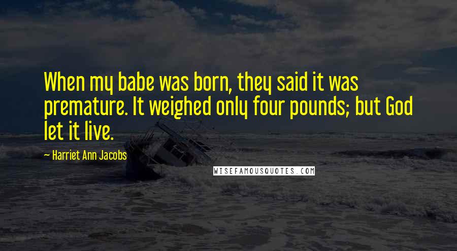 Harriet Ann Jacobs Quotes: When my babe was born, they said it was premature. It weighed only four pounds; but God let it live.