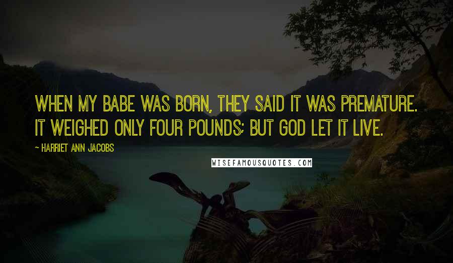 Harriet Ann Jacobs Quotes: When my babe was born, they said it was premature. It weighed only four pounds; but God let it live.