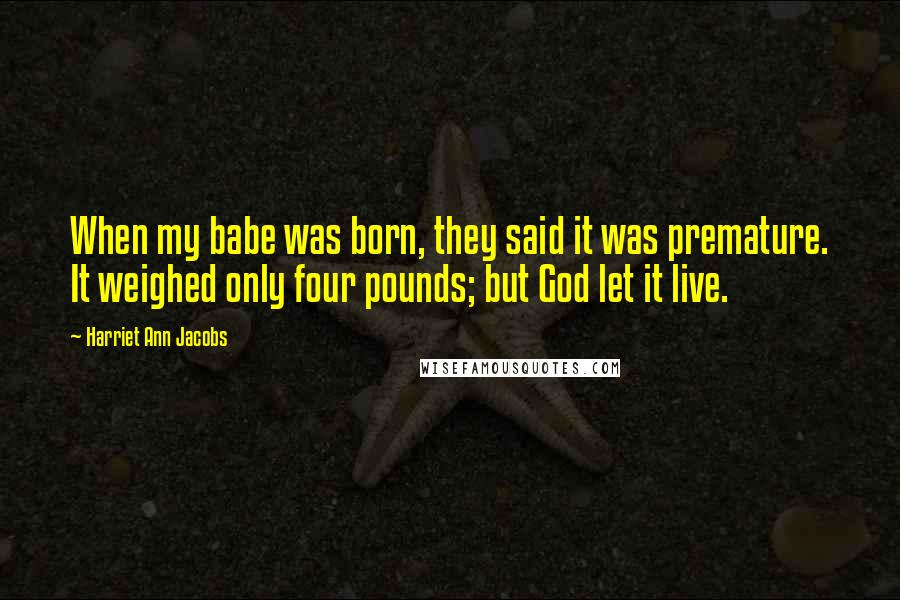 Harriet Ann Jacobs Quotes: When my babe was born, they said it was premature. It weighed only four pounds; but God let it live.