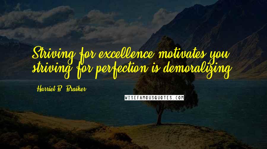 Harriet B. Braiker Quotes: Striving for excellence motivates you; striving for perfection is demoralizing.