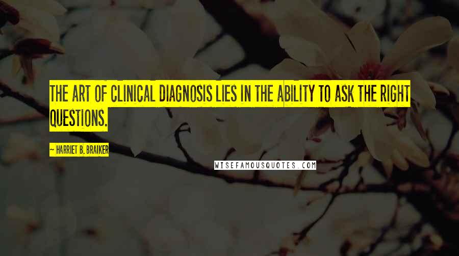 Harriet B. Braiker Quotes: The art of clinical diagnosis lies in the ability to ask the right questions.