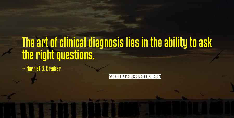 Harriet B. Braiker Quotes: The art of clinical diagnosis lies in the ability to ask the right questions.