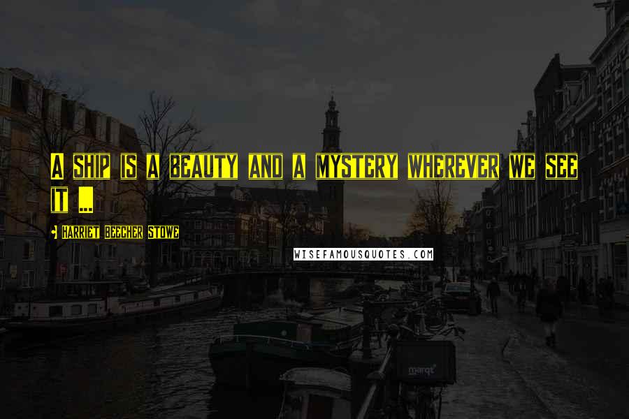 Harriet Beecher Stowe Quotes: A ship is a beauty and a mystery wherever we see it ...