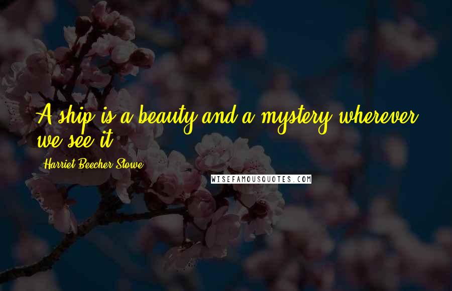 Harriet Beecher Stowe Quotes: A ship is a beauty and a mystery wherever we see it ...