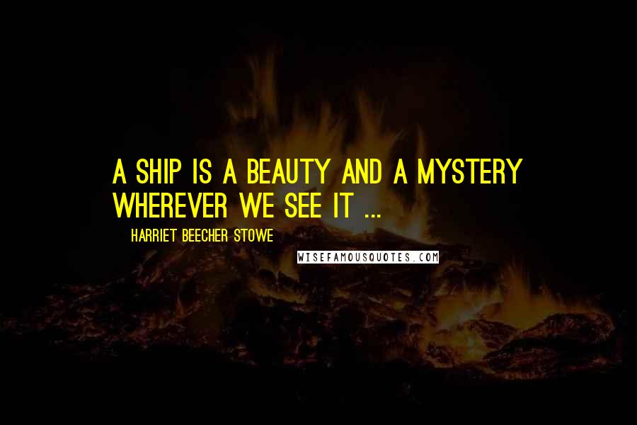 Harriet Beecher Stowe Quotes: A ship is a beauty and a mystery wherever we see it ...
