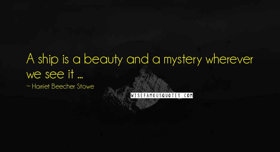 Harriet Beecher Stowe Quotes: A ship is a beauty and a mystery wherever we see it ...
