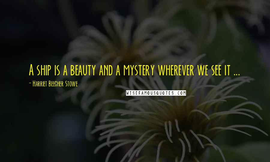 Harriet Beecher Stowe Quotes: A ship is a beauty and a mystery wherever we see it ...