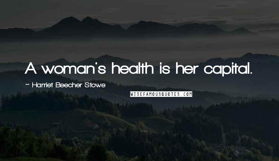 Harriet Beecher Stowe Quotes: A woman's health is her capital.