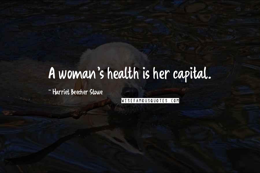 Harriet Beecher Stowe Quotes: A woman's health is her capital.