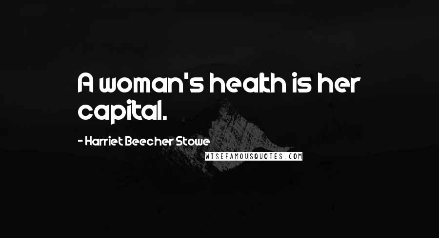 Harriet Beecher Stowe Quotes: A woman's health is her capital.