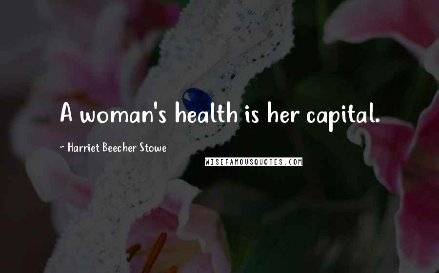 Harriet Beecher Stowe Quotes: A woman's health is her capital.