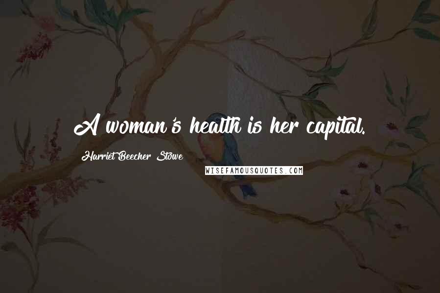 Harriet Beecher Stowe Quotes: A woman's health is her capital.