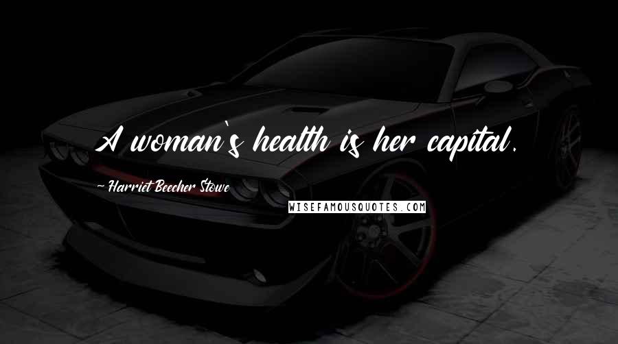 Harriet Beecher Stowe Quotes: A woman's health is her capital.