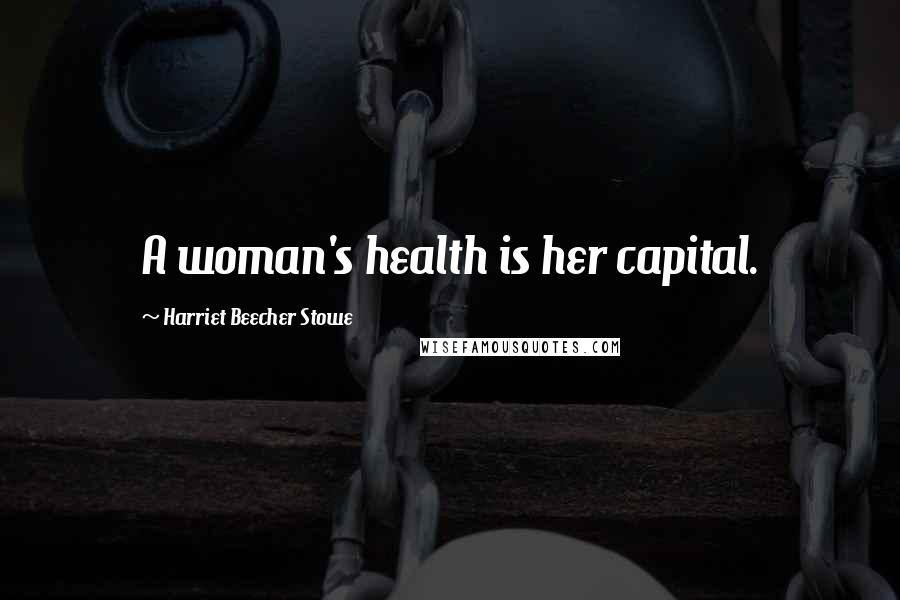 Harriet Beecher Stowe Quotes: A woman's health is her capital.