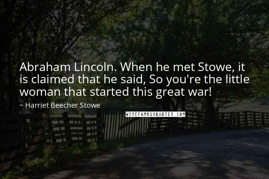 Harriet Beecher Stowe Quotes: Abraham Lincoln. When he met Stowe, it is claimed that he said, So you're the little woman that started this great war!