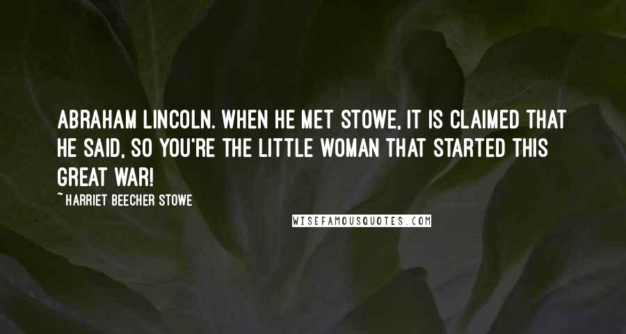 Harriet Beecher Stowe Quotes: Abraham Lincoln. When he met Stowe, it is claimed that he said, So you're the little woman that started this great war!