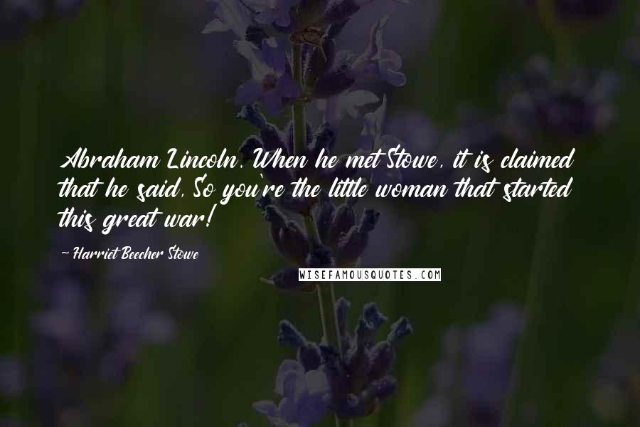 Harriet Beecher Stowe Quotes: Abraham Lincoln. When he met Stowe, it is claimed that he said, So you're the little woman that started this great war!