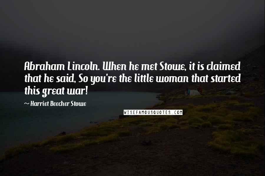 Harriet Beecher Stowe Quotes: Abraham Lincoln. When he met Stowe, it is claimed that he said, So you're the little woman that started this great war!