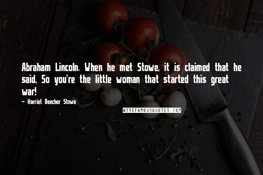 Harriet Beecher Stowe Quotes: Abraham Lincoln. When he met Stowe, it is claimed that he said, So you're the little woman that started this great war!