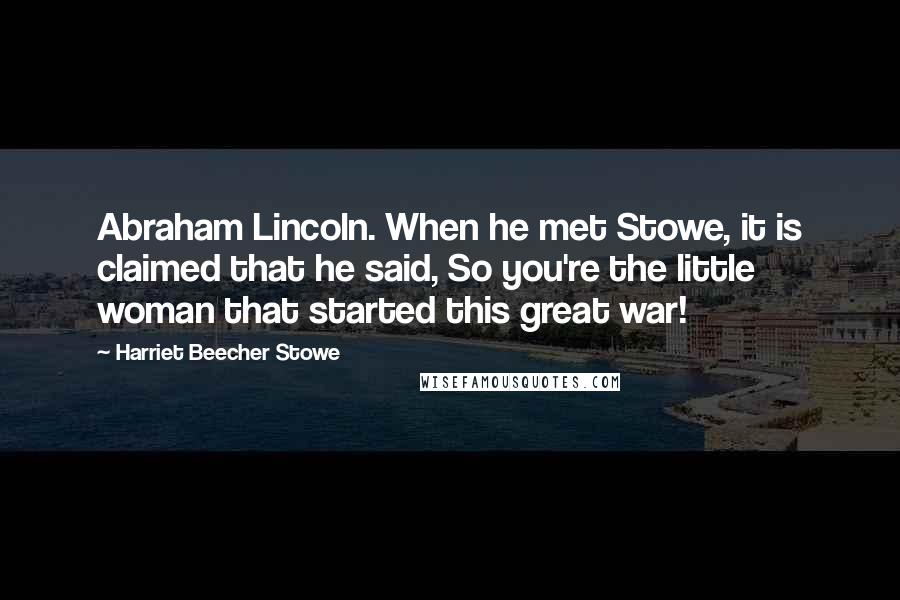 Harriet Beecher Stowe Quotes: Abraham Lincoln. When he met Stowe, it is claimed that he said, So you're the little woman that started this great war!