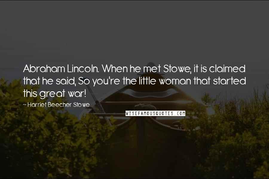 Harriet Beecher Stowe Quotes: Abraham Lincoln. When he met Stowe, it is claimed that he said, So you're the little woman that started this great war!