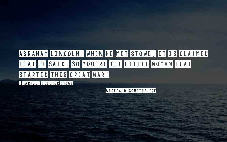 Harriet Beecher Stowe Quotes: Abraham Lincoln. When he met Stowe, it is claimed that he said, So you're the little woman that started this great war!