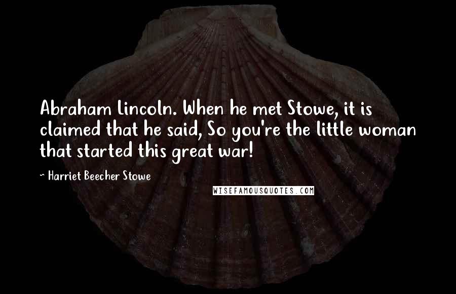 Harriet Beecher Stowe Quotes: Abraham Lincoln. When he met Stowe, it is claimed that he said, So you're the little woman that started this great war!