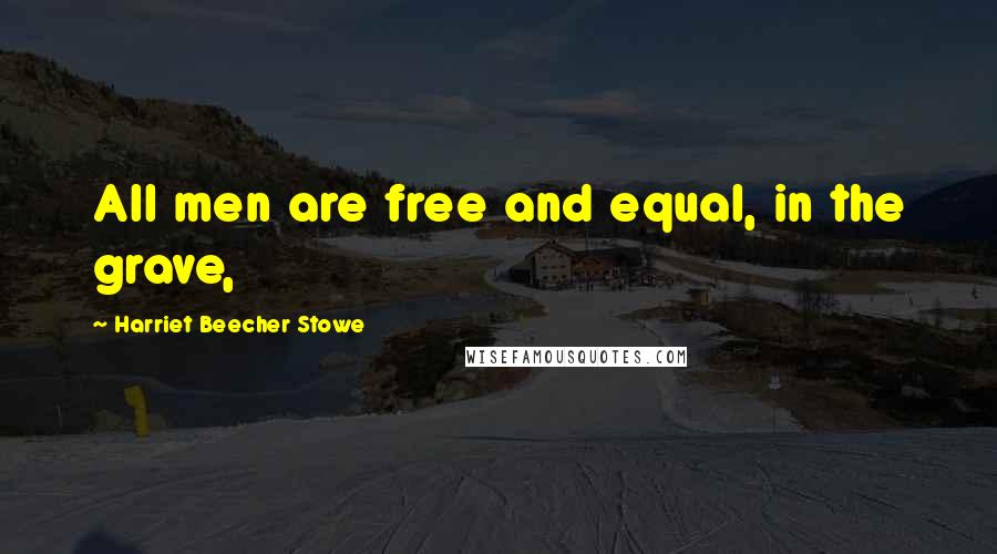 Harriet Beecher Stowe Quotes: All men are free and equal, in the grave,