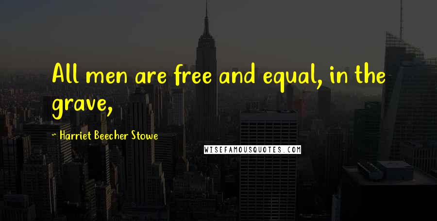 Harriet Beecher Stowe Quotes: All men are free and equal, in the grave,