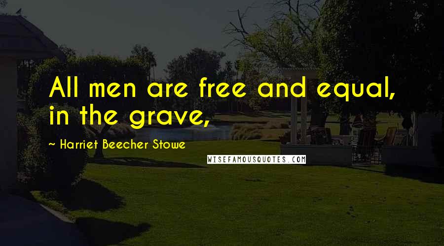 Harriet Beecher Stowe Quotes: All men are free and equal, in the grave,
