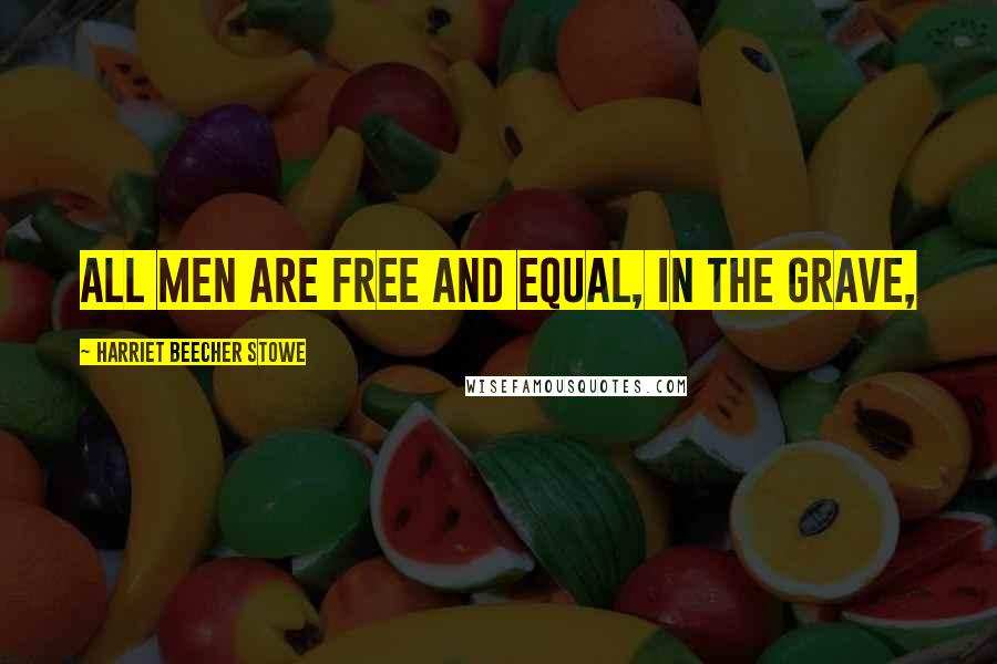 Harriet Beecher Stowe Quotes: All men are free and equal, in the grave,