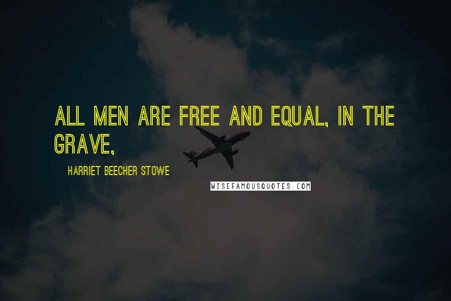 Harriet Beecher Stowe Quotes: All men are free and equal, in the grave,