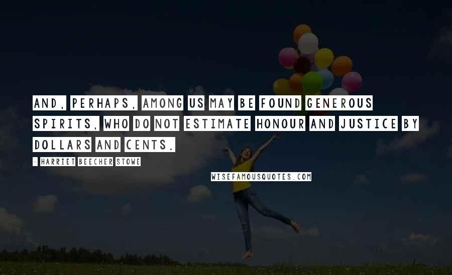 Harriet Beecher Stowe Quotes: And, perhaps, among us may be found generous spirits, who do not estimate honour and justice by dollars and cents.