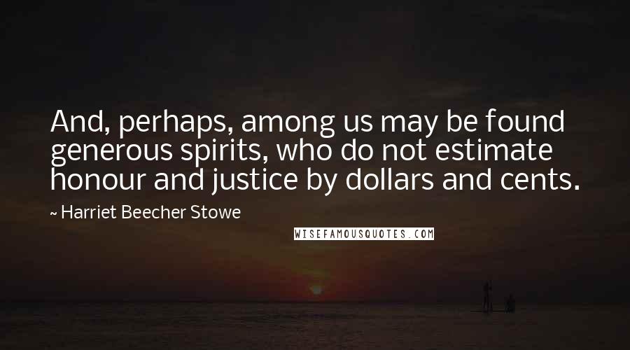 Harriet Beecher Stowe Quotes: And, perhaps, among us may be found generous spirits, who do not estimate honour and justice by dollars and cents.