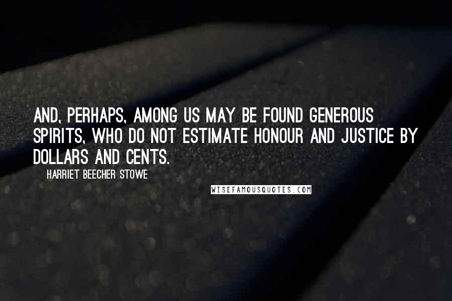 Harriet Beecher Stowe Quotes: And, perhaps, among us may be found generous spirits, who do not estimate honour and justice by dollars and cents.