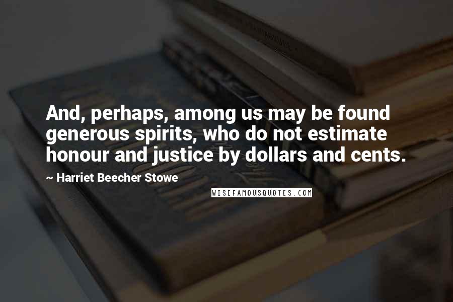 Harriet Beecher Stowe Quotes: And, perhaps, among us may be found generous spirits, who do not estimate honour and justice by dollars and cents.