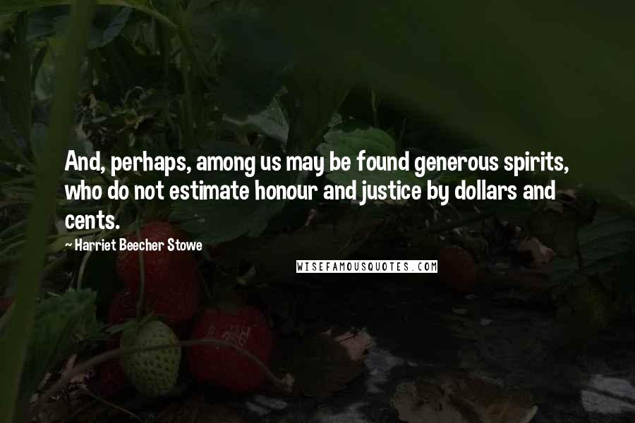 Harriet Beecher Stowe Quotes: And, perhaps, among us may be found generous spirits, who do not estimate honour and justice by dollars and cents.